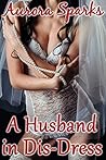 A Husband in Dis-Dress (Sissified Husband Feminization Humiliation Crossdressing Size Queen Cuckold Menage Erotica Novella)