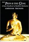 The Path Is the Goal: A Basic Handbook of Buddhist Meditation The Path Is the Goal: A Basic Handbook of Buddhist Meditation