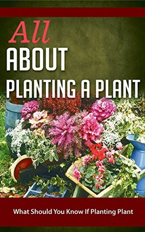 All About Planting A Plant: What Should You Know If Planting Plant (Kindle Edition)