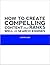 HOW TO CREATE COMPELLING CO...