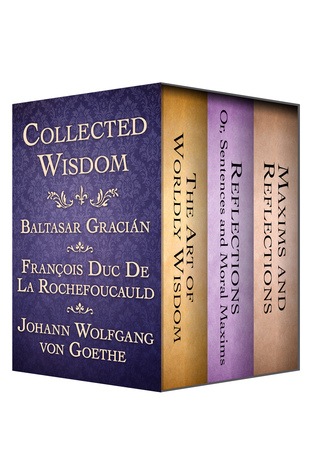 Collected Wisdom: The Art of Worldly Wisdom; Reflections: Or, Sentences and Moral Maxims; and Maxims and Reflections