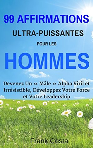 99 Affirmations Ultra-Puissantes pour les Hommes: Devenez Un "Mâle" Alpha Viril et Irrésistible, Développez Votre Force et Votre Leadership (French Edition)