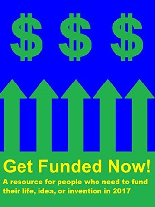 Get Funded Now!: A resource for people who need to fund their life, idea, or invention in 2017 (Kindle Edition)