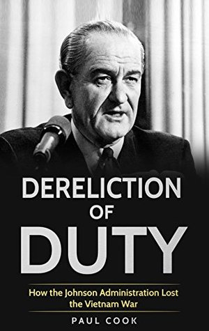 Dereliction Of Duty How The Johnson Administration Lost The Vietnam War By Paul Cook