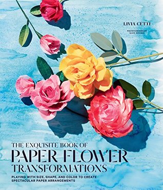 The Exquisite Book of Paper Flower Transformations: Playing with Size, Shape, and Color to Create Spectacular Paper Arrangements (Kindle Edition)