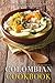 Delicious Colombian Cookbook: Try These Tasty Recipes of Colombian Food for an Exotic Experience