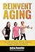 Reinvent Aging: The Over 50 Fitness Guide to Improve Energy, Strength, and Balance