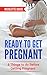 Ready to Get Pregnant: 6 Things to do Before Getting Pregnant