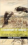 A Cacophony of Corvids: The Mythology, Facts, Behaviour and Folklore of Ravens, Crows, Magpies, Rooks and Their Relatives A Cacophony of Corvids: The Mythology, Facts, Behaviour and Folklore of Ravens, Crows, Magpies, Rooks and Their Relatives