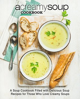 A Creamy Soup Cookbook: A Soup Cookbook Filled with Delicious Soup Recipes for Those Who Love Creamy Soups (Kindle Edition)