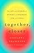 Together, Closer: The Art and Science of Intimacy in Friendship, Love, and Family