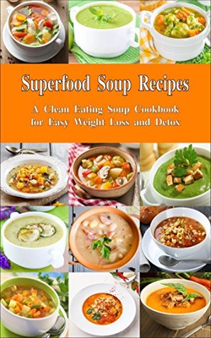 Superfood Soup Recipes: A Clean Eating Soup Cookbook for Easy Weight Loss and Detox: Healthy Recipes for Weight Loss, Detox and Cleanse (Souping and Soup Diet)
