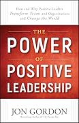 The Power of Positive Leadership: How and Why Positive Leaders Transform Teams and Organizations and Change the World 