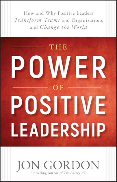 The Power of Positive Leadership: How and Why Positive Leaders Transform Teams and Organizations and Change the World