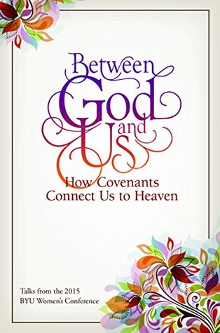 Between God and Us: How Covenants Connect Us to Heaven: Talks from the 2015 BYU Women's Conference