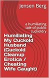 Humiliating My Cuckold Husband (Cuckold Cleanup Erotica / Cheating Wife Caught): a humiliating tale of public cuckoldry Humiliating My Cuckold Husband (Cuckold Cleanup Erotica / Cheating Wife Caught): a humiliating tale of public cuckoldry