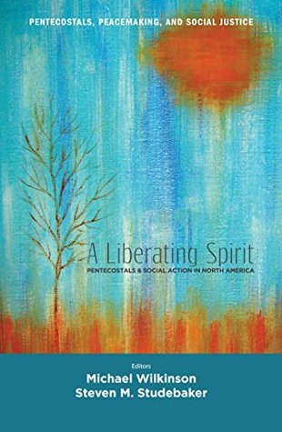 A Liberating Spirit: Pentecostals and Social Action in North America (Pentecostals, Peacemaking, and Social Justice Book 2)