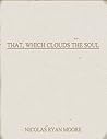 That, Which Clouds the Soul by Nicolas Ryan Moore