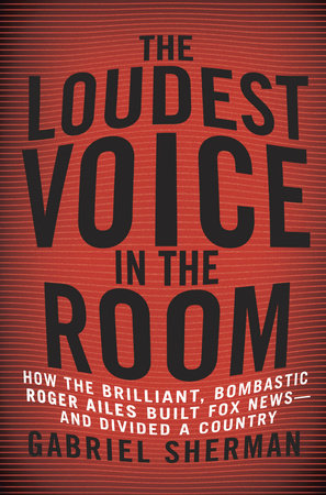 The Loudest Voice in the Room: How Roger Ailes and Fox News Remade American Politics
