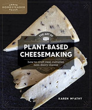The Art of Plant-Based Cheesemaking: How to Craft Real, Cultured, Non-Dairy Cheese (Homegrown City Life Book 2)