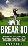 GOLF : HOW TO BREAK 80: 20 SIMPLE STRATEGIES AND TIPS BEGINNERS CAN USE TO BREAK 80 ON THE COURSE, SWING BETTER, DRIVE LONG AND PLAY LIKE A PRO!
