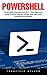 PowerShell: PowerShell Command Line 2017 - Easy Beginners Guide To Write And Run Scripts And Learn Basic PowerShell Commands!