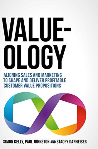 Value-ology: Aligning sales and marketing to shape and deliver profitable customer value propositions (Kindle Edition)