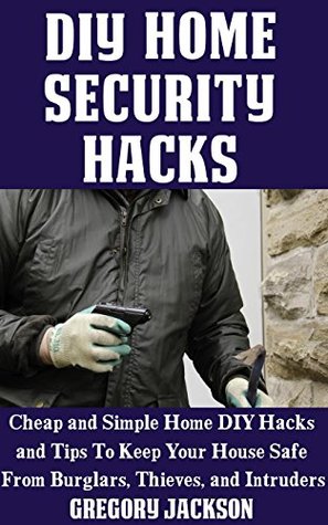 DIY Home Security Hacks: Cheap and Simple Home Defense DIY Hacks and Tips To Keep Your House Safe From Burglars, Thieves, and Intruders (Kindle Edition)