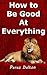 How to Be Good At Everything: Develop a Good Memory, Succeed Where Others Fail, And Maximize Your Happiness. Create an Aura of Confidence!