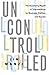 Uncontrolled: The Surprising Payoff of Trial-and-Error for Business, Politics, and Society