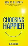 Choosing Happier: How to be happy despite your circumstances, history or genes (The Practical Happiness Series Book 1) Choosing Happier: How to be happy despite your circumstances, history or genes (The Practical Happiness Series Book 1)