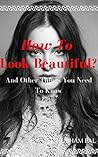 How To Look Beautiful?: And Other Things You Need To Know