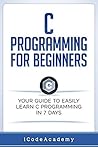 C Programming for Beginners: Your Guide to Easily Learn C Programming In 7 Days (Programming Languages Book 5)