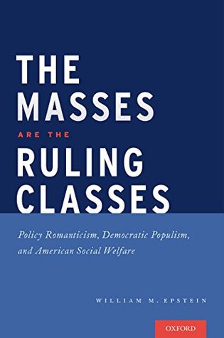 The Masses are the Ruling Classes: Policy Romanticism, Democratic Populism, and Social Welfare in America (Kindle Edition)
