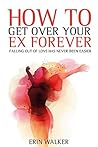 How To Get Over Your Ex Forever: Falling out of love has never been easier