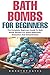 Bath Bombs For Beginners: The Complete Beginners Guide To Bath Bomb Recipes For Stress Reduction, Relaxation And Detoxification (Bath Bombs For ... Body Care Recipes, Bath Bombs Recipes)