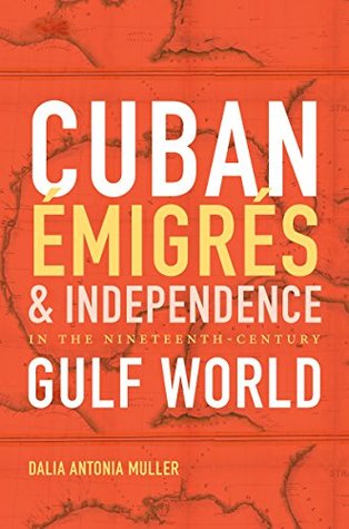 Cuban Émigrés and Independence in the Nineteenth-Century Gulf World (Kindle Edition)