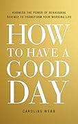 How to Have a Good Day: Harness the Power of Behavioral Science to Transform Your Working Life