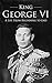 King George VI: A Life from Beginning to End (Biographies of British Royalty)
