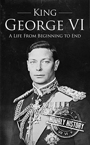King George VI: A Life from Beginning to End (Biographies of British Royalty)