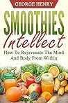 Smoothies Intellect: How To Rejuvenate The Mind And Body From Within (Smoothie, Recipes, Healthy, Mind, Body, Rejuvinate, Energy, Anti-Aging)
