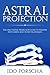 Astral Projection: A comprehensive Astral Projection Guide to Mastery with Simple and Tested Techniques: Astral Projection, Out-of-Body Experience, Astral ... Dreaming, Astral Travel, Outer body travel)
