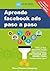 Aprende facebook ads paso a paso: Todo lo que necesitas saber para poner en marcha Facebook Ads desde cero y captar clientes y leads (Spanish Edition)