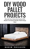 DIY Wood Pallet Projects: Decorate Your Home And Garden With Modern And Rustic Wooden Pallet Design Ideas