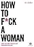 How to f*ck a woman: leer van een vrouw wat vrouwen willen