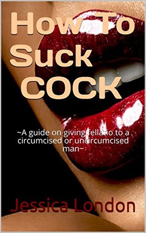 How To Suck A COCK: ~A guide on giving fellatio to a circumcised or uncircumcised man~ (Kindle Edition)