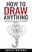 How To Draw Anything: Basic Drawing Techniques For Complete Beginners