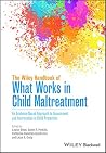 The Wiley Handbook of What Works in Child Maltreatment: An Evidence-Based Approach to Assessment and Intervention in Child Protection The Wiley Handbook of What Works in Child Maltreatment: An Evidence-Based Approach to Assessment and Intervention in Child Protection