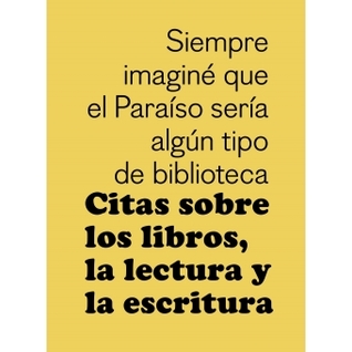 Siempre imaginé que el Paraíso sería algún tipo de biblioteca. Citas sobre los libros, la lectura y la escritura.