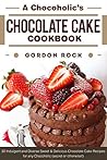 A Chocoholic's Chocolate Cake Cookbook: 30 Indulgent and Diverse Sweet & Delicious Chocolate Cake Recipes for any Chocoholic (secret or otherwise!)